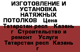 ИЗГОТОВЛЕНИЕ И УСТАНОВКА НАТЯЖНЫХ ПОТОЛКОВ › Цена ­ 190 - Татарстан респ., Казань г. Строительство и ремонт » Услуги   . Татарстан респ.,Казань г.